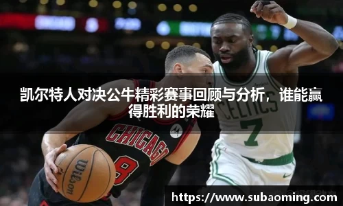 凯尔特人对决公牛精彩赛事回顾与分析，谁能赢得胜利的荣耀