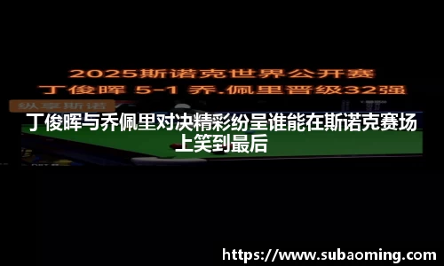 丁俊晖与乔佩里对决精彩纷呈谁能在斯诺克赛场上笑到最后