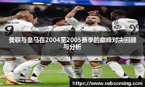 曼联与皇马在2004至2005赛季的巅峰对决回顾与分析