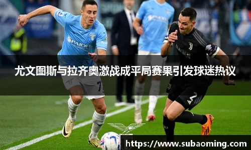 尤文图斯与拉齐奥激战成平局赛果引发球迷热议