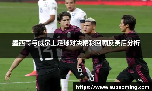 墨西哥与威尔士足球对决精彩回顾及赛后分析