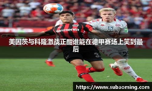 美因茨与科隆激战正酣谁能在德甲赛场上笑到最后