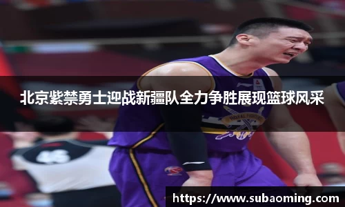 北京紫禁勇士迎战新疆队全力争胜展现篮球风采