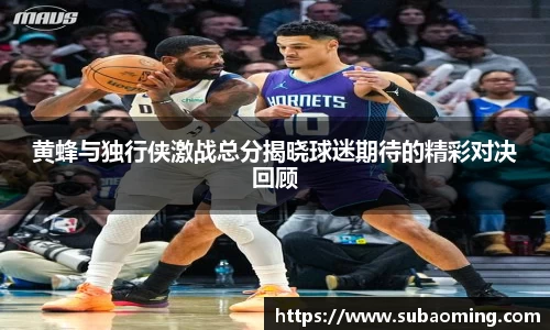 黄蜂与独行侠激战总分揭晓球迷期待的精彩对决回顾